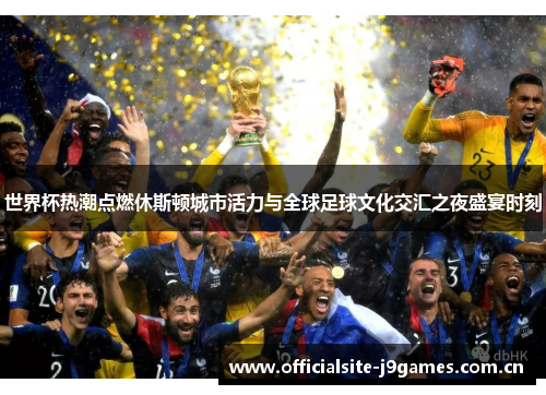世界杯热潮点燃休斯顿城市活力与全球足球文化交汇之夜盛宴时刻