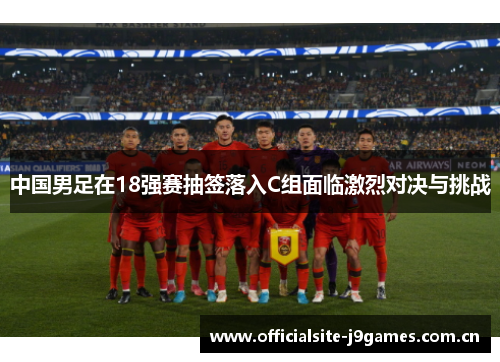 中国男足在18强赛抽签落入C组面临激烈对决与挑战