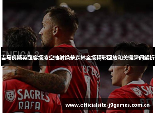 吉马良斯英超客场凌空抽射绝杀森林全场精彩回放和关键瞬间解析 吉马良斯英超客场凌空抽射绝杀森林全场精彩回放和关键瞬间解析