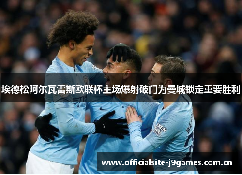 埃德松阿尔瓦雷斯欧联杯主场爆射破门为曼城锁定重要胜利 埃德松阿尔瓦雷斯欧联杯主场爆射破门为曼城锁定重要胜利