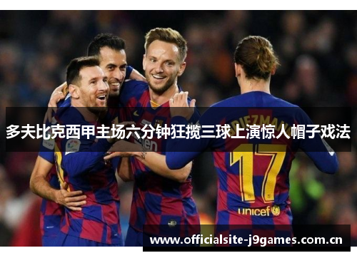 多夫比克西甲主场六分钟狂揽三球上演惊人帽子戏法