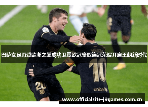 巴萨女足再登欧洲之巅成功卫冕欧冠豪取连冠荣耀开启王朝新时代 巴萨女足再登欧洲之巅成功卫冕欧冠豪取连冠荣耀开启王朝新时代